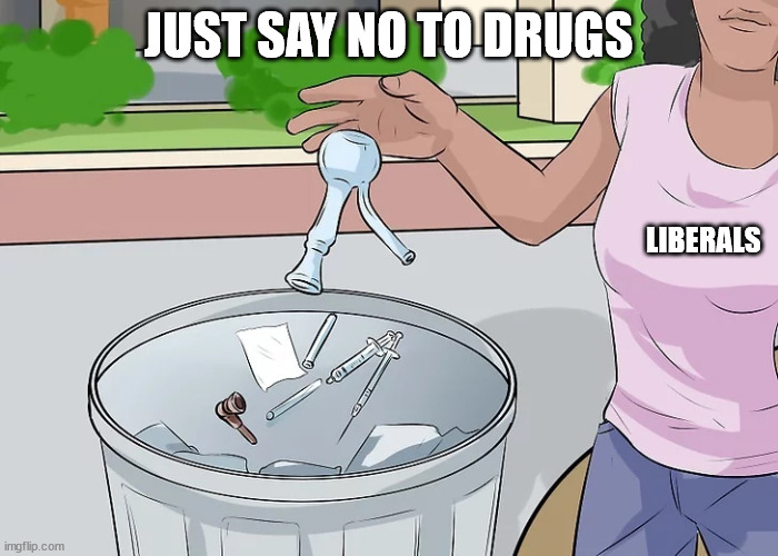 JUST SAY NO TO DRUGS LIBERALS | made w/ Imgflip meme maker