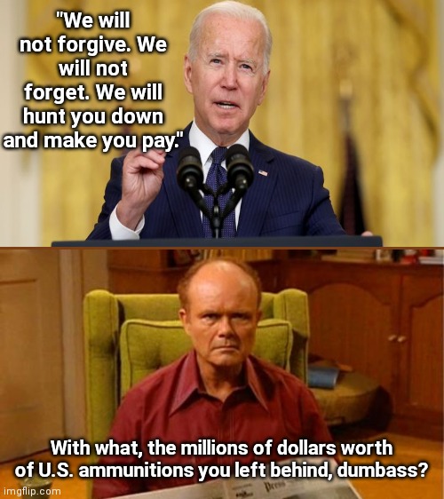 U.S. personnel murdered today and Biden poses as a tough guy | "We will not forgive. We will not forget. We will hunt you down and make you pay."; With what, the millions of dollars worth of U.S. ammunitions you left behind, dumbass? | image tagged in red forman dumbass,joe biden,us personnel killed,afghanistan,taliban,isis k | made w/ Imgflip meme maker