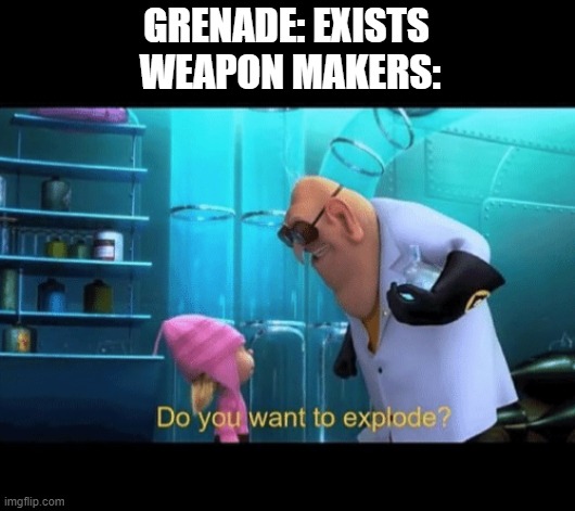 this is true! | GRENADE: EXISTS
 WEAPON MAKERS: | image tagged in do you want to explode | made w/ Imgflip meme maker