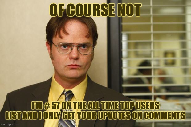 Dwight false | OF COURSE NOT I’M # 57 ON THE ALL TIME TOP USERS LIST AND I ONLY GET YOUR UPVOTES ON COMMENTS | image tagged in dwight false | made w/ Imgflip meme maker