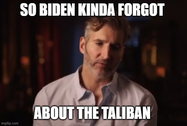 Benioff Kinda Forgot | SO BIDEN KINDA FORGOT; ABOUT THE TALIBAN | image tagged in benioff kinda forgot | made w/ Imgflip meme maker