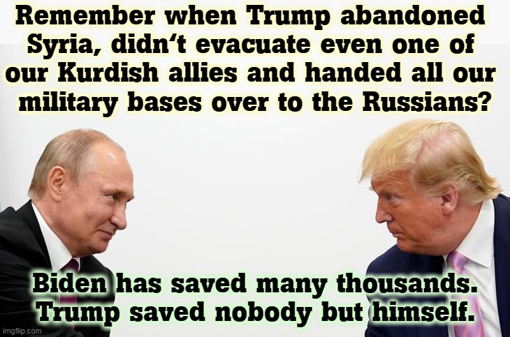 Trump and Syria. Interesting comparison. | Remember when Trump abandoned 
Syria, didn't evacuate even one of 

our Kurdish allies and handed all our 
military bases over to the Russians? Biden has saved many thousands. Trump saved nobody but himself. | image tagged in putin and his employee trump,biden,honest,trump,liar,coward | made w/ Imgflip meme maker