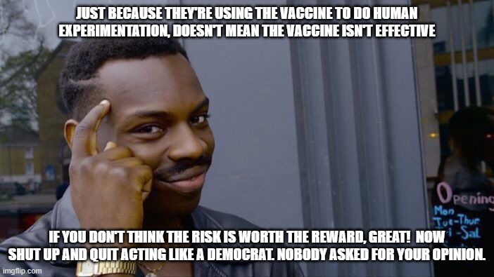 Remember that thing called "personal freedom" you keep whining about. | JUST BECAUSE THEY'RE USING THE VACCINE TO DO HUMAN EXPERIMENTATION, DOESN'T MEAN THE VACCINE ISN'T EFFECTIVE; IF YOU DON'T THINK THE RISK IS WORTH THE REWARD, GREAT!  NOW SHUT UP AND QUIT ACTING LIKE A DEMOCRAT. NOBODY ASKED FOR YOUR OPINION. | image tagged in memes,roll safe think about it,antivax,freedom,dont be a democrat | made w/ Imgflip meme maker
