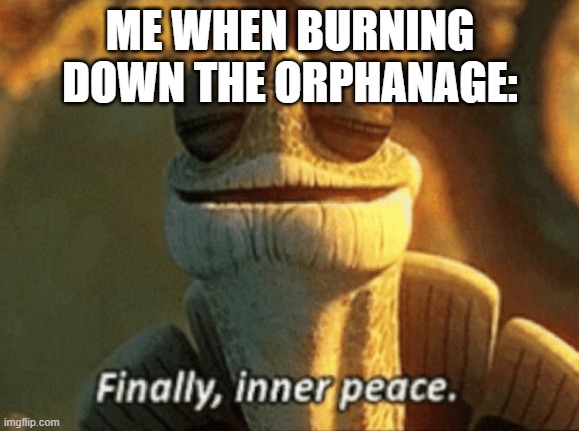 Finally, inner peace. | ME WHEN BURNING DOWN THE ORPHANAGE: | image tagged in finally inner peace | made w/ Imgflip meme maker