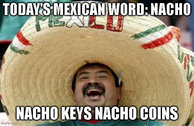 Happy Mexican | TODAY'S MEXICAN WORD: NACHO; NACHO KEYS NACHO COINS | image tagged in happy mexican | made w/ Imgflip meme maker