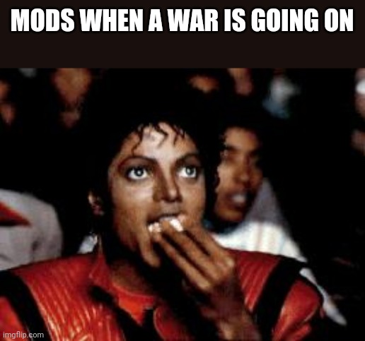 michael jackson eating popcorn | MODS WHEN A WAR IS GOING ON | image tagged in michael jackson eating popcorn | made w/ Imgflip meme maker