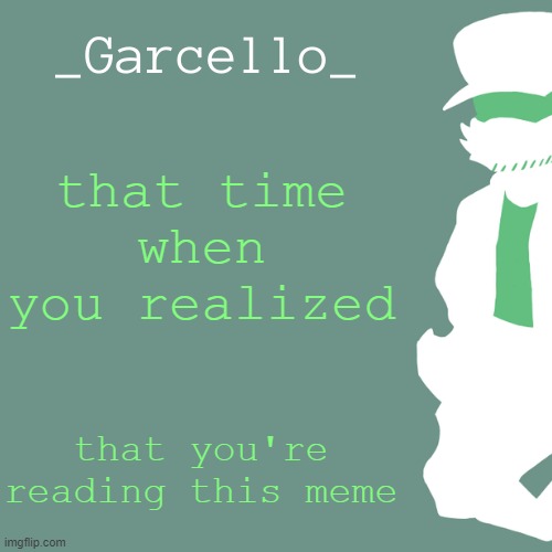 garcello. | that time when you realized; that you're reading this meme | image tagged in garcello | made w/ Imgflip meme maker