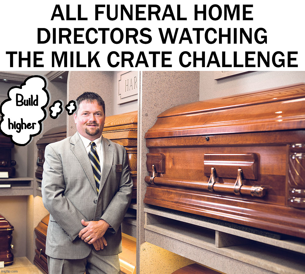 ALL FUNERAL HOME DIRECTORS WATCHING THE MILK CRATE CHALLENGE; Build 
higher | image tagged in dark humor | made w/ Imgflip meme maker