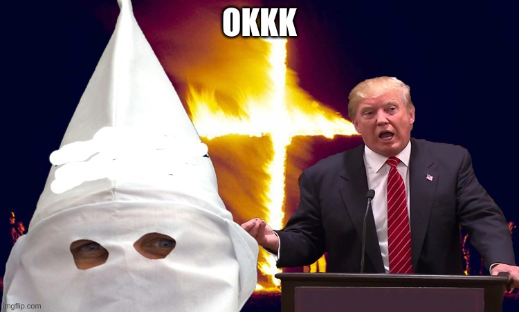 Trump kkk  | OKKK | image tagged in trump kkk | made w/ Imgflip meme maker