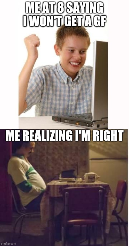 Me when the | ME AT 8 SAYING I WON'T GET A GF; ME REALIZING I'M RIGHT | image tagged in happy kid,memes,sad pablo escobar | made w/ Imgflip meme maker