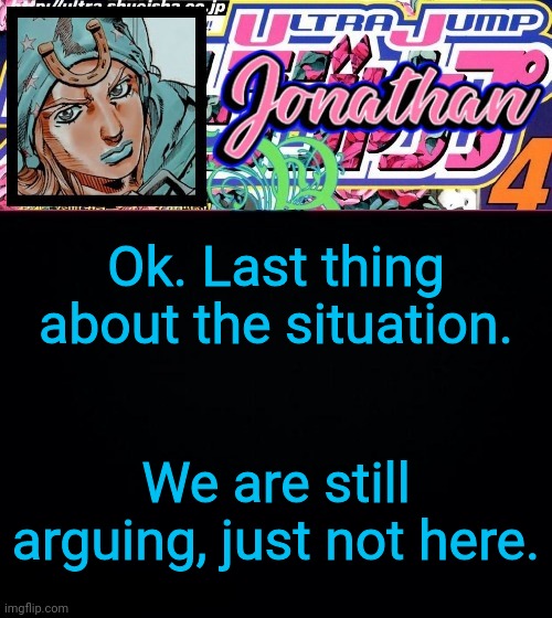 Ok. Last thing about the situation. We are still arguing, just not here. | image tagged in jonathan part 7 | made w/ Imgflip meme maker