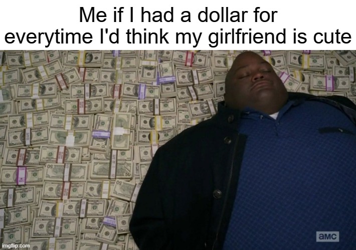Breaking Bad money bed | Me if I had a dollar for everytime I'd think my girlfriend is cute | image tagged in breaking bad money bed | made w/ Imgflip meme maker