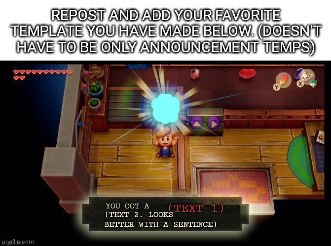 Idk cuz why not | REPOST AND ADD YOUR FAVORITE TEMPLATE YOU HAVE MADE BELOW. (DOESN'T HAVE TO BE ONLY ANNOUNCEMENT TEMPS); (TEXT 1); (TEXT 2. LOOKS BETTER WITH A SENTENCE) | image tagged in blank white template,zelda you got a | made w/ Imgflip meme maker