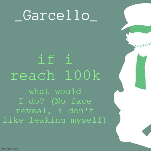 garcello. | if i reach 100k; what would I do? (No face reveal, i don't like leaking myself) | image tagged in garcello | made w/ Imgflip meme maker