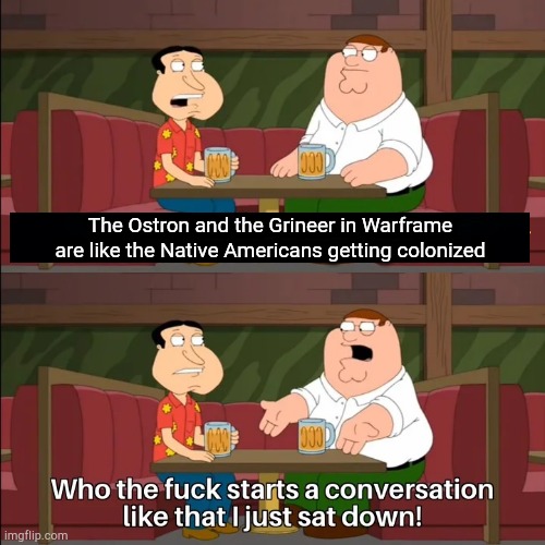 Who the f**k starts a conversation like that I just sat down! | The Ostron and the Grineer in Warframe are like the Native Americans getting colonized | image tagged in who the f k starts a conversation like that i just sat down | made w/ Imgflip meme maker