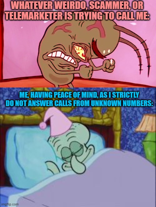 If you've got something to say to me, leave a message | WHATEVER WEIRDO, SCAMMER, OR TELEMARKETER IS TRYING TO CALL ME:; ME, HAVING PEACE OF MIND, AS I STRICTLY DO NOT ANSWER CALLS FROM UNKNOWN NUMBERS: | image tagged in memes,phone call,phone number,message,unknown,spongebob | made w/ Imgflip meme maker