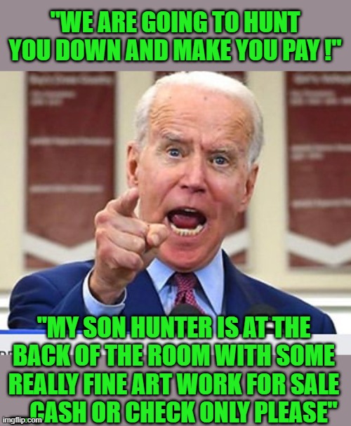 Joe Biden no malarkey | "WE ARE GOING TO HUNT YOU DOWN AND MAKE YOU PAY !" "MY SON HUNTER IS AT THE BACK OF THE ROOM WITH SOME REALLY FINE ART WORK FOR SALE ....CAS | image tagged in joe biden no malarkey | made w/ Imgflip meme maker