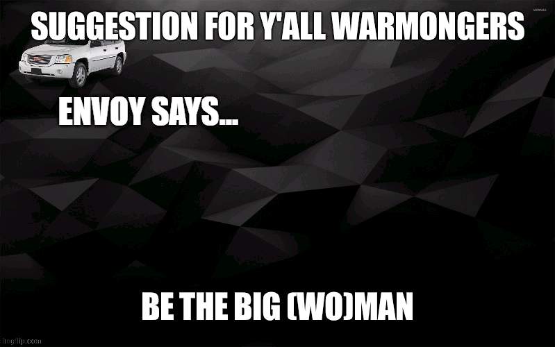 Also mod | SUGGESTION FOR Y'ALL WARMONGERS; BE THE BIG (WO)MAN | image tagged in envoy says | made w/ Imgflip meme maker