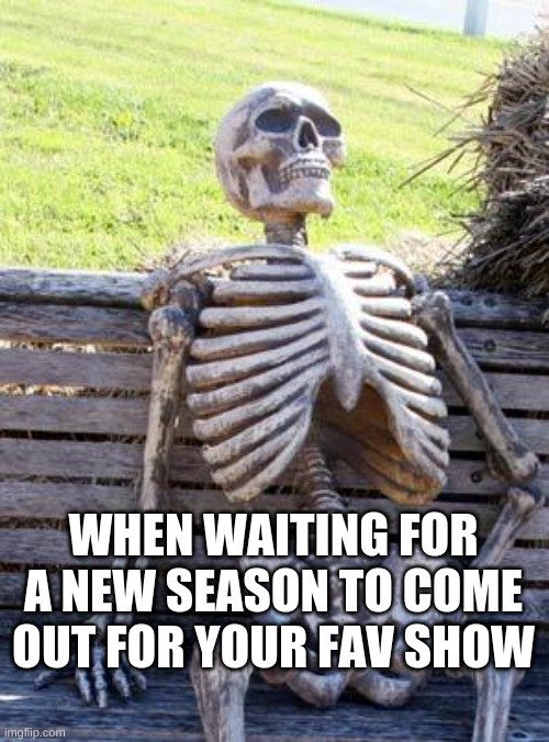 ;-; | WHEN WAITING FOR A NEW SEASON TO COME OUT FOR YOUR FAV SHOW | image tagged in memes,waiting skeleton | made w/ Imgflip meme maker