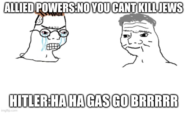 haha brrrrrrr | ALLIED POWERS:NO YOU CANT KILL JEWS; HITLER:HA HA GAS GO BRRRRR | image tagged in haha brrrrrrr | made w/ Imgflip meme maker