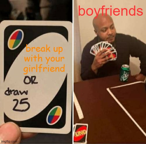 UNO Draw 25 Cards Meme | boyfriends; break up with your girlfriend | image tagged in memes,uno draw 25 cards | made w/ Imgflip meme maker