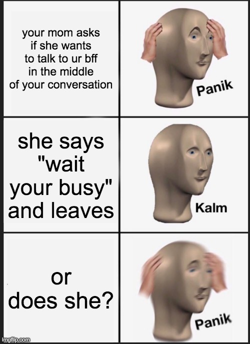 Panik Kalm Panik | your mom asks if she wants to talk to ur bff in the middle of your conversation; she says "wait your busy" and leaves; or does she? | image tagged in memes,panik kalm panik | made w/ Imgflip meme maker