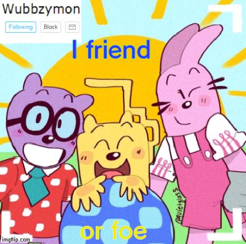 to you? | I friend; or foe | image tagged in wubbzymon's wubbtastic template,trend | made w/ Imgflip meme maker