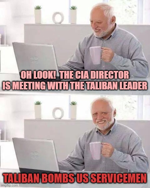 Hide the Pain Harold | OH LOOK!  THE CIA DIRECTOR IS MEETING WITH THE TALIBAN LEADER; TALIBAN BOMBS US SERVICEMEN | image tagged in memes,hide the pain harold | made w/ Imgflip meme maker