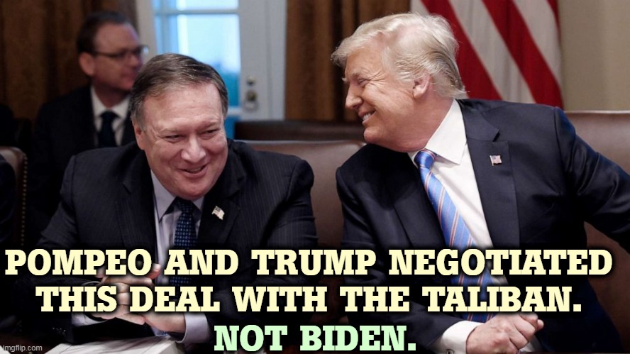 Though of course, now they're ducking all responsibility. The usual Republican cowardice. | POMPEO AND TRUMP NEGOTIATED THIS DEAL WITH THE TALIBAN. NOT BIDEN. | image tagged in trump,ah yes the negotiator,taliban,republican,quagmire | made w/ Imgflip meme maker