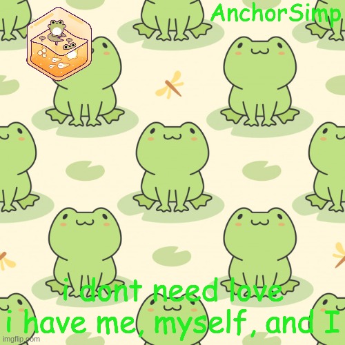 Frog | i dont need love i have me, myself, and I | image tagged in frog | made w/ Imgflip meme maker