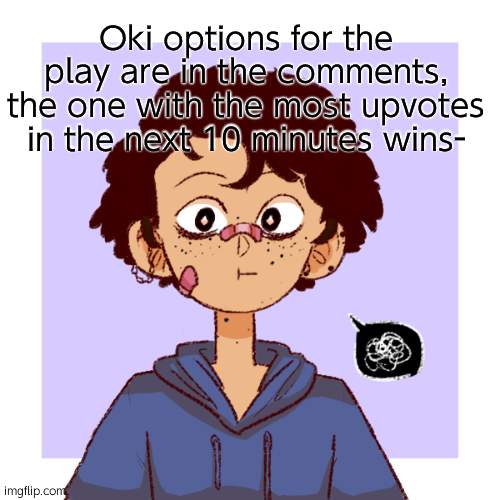 Yes im going through with this- | Oki options for the play are in the comments, the one with the most upvotes in the next 10 minutes wins- | image tagged in idk | made w/ Imgflip meme maker