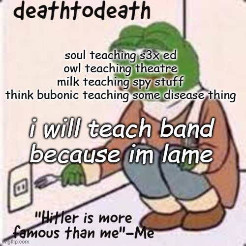 deathtodeath template | soul teaching s3x ed
owl teaching theatre
milk teaching spy stuff
think bubonic teaching some disease thing; i will teach band
because im lame | image tagged in deathtodeath template | made w/ Imgflip meme maker