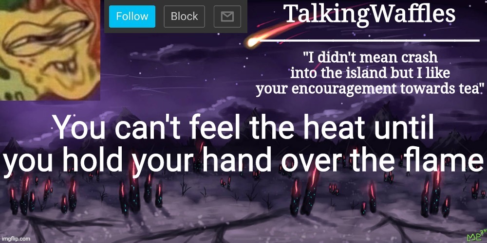 TalkingWaffles crap temp | You can't feel the heat until you hold your hand over the flame | image tagged in talkingwaffles crap temp | made w/ Imgflip meme maker