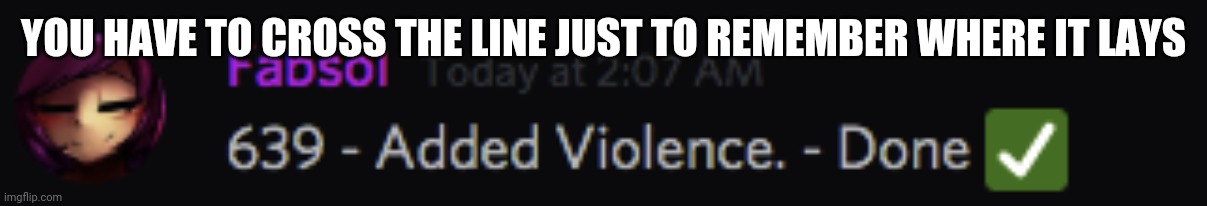 Added violence | YOU HAVE TO CROSS THE LINE JUST TO REMEMBER WHERE IT LAYS | image tagged in added violence | made w/ Imgflip meme maker