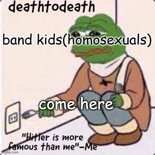 deathtodeath template | band kids(homosexuals); come here | image tagged in deathtodeath template | made w/ Imgflip meme maker
