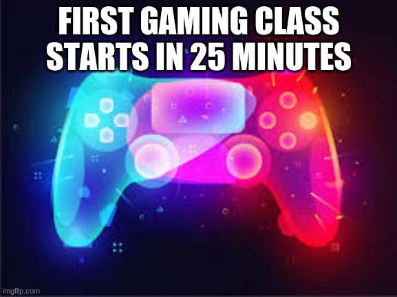 FIRST GAMING CLASS STARTS IN 25 MINUTES | made w/ Imgflip meme maker