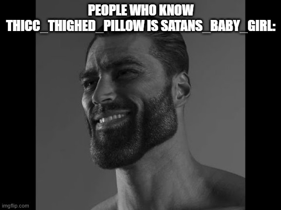 Mega Chad | PEOPLE WHO KNOW THICC_THIGHED_PILLOW IS SATANS_BABY_GIRL: | image tagged in mega chad | made w/ Imgflip meme maker