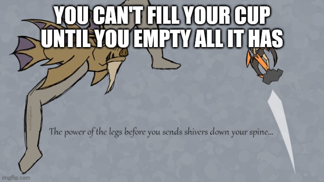leg | YOU CAN'T FILL YOUR CUP UNTIL YOU EMPTY ALL IT HAS | image tagged in leg | made w/ Imgflip meme maker