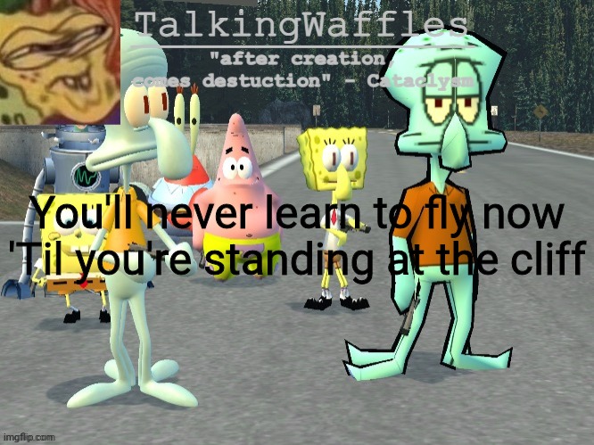 TalkingWaffles crap temp 2.0 | You'll never learn to fly now
'Til you're standing at the cliff | image tagged in talkingwaffles crap temp 2 0 | made w/ Imgflip meme maker
