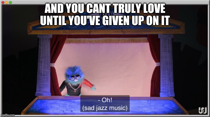 This is the last one | AND YOU CANT TRULY LOVE UNTIL YOU'VE GIVEN UP ON IT | image tagged in sad jazz music | made w/ Imgflip meme maker