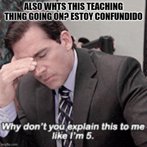 Why don't you explain this to me like I'm 5 | ALSO WHTS THIS TEACHING THING GOING ON? ESTOY CONFUNDIDO | image tagged in why don't you explain this to me like i'm 5 | made w/ Imgflip meme maker