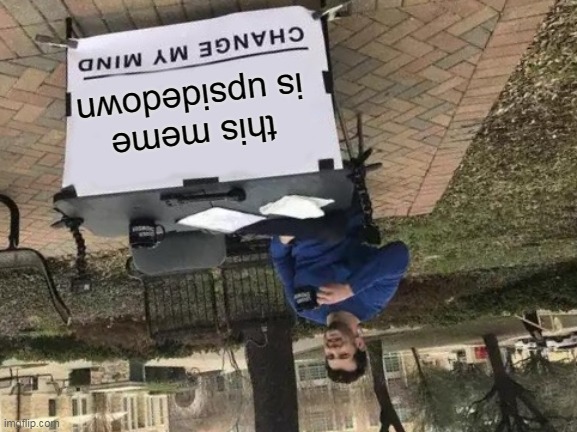 this meme is upside down change my mind | this meme is upsidedown | image tagged in memes,change my mind,flip,tag goes here | made w/ Imgflip meme maker