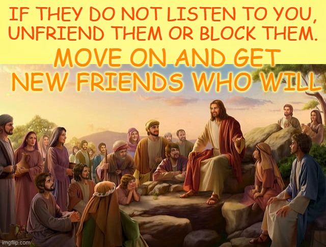 IF THEY DO NOT LISTEN TO YOU,
UNFRIEND THEM OR BLOCK THEM. MOVE ON AND GET NEW FRIENDS WHO WILL | made w/ Imgflip meme maker