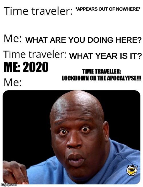 Time Traveller 2020 | *APPEARS OUT OF NOWHERE*; WHAT ARE YOU DOING HERE? WHAT YEAR IS IT? TIME TRAVELLER: LOCKDOWN OR THE APOCALYPSE!!! ME: 2020 | image tagged in time traveler | made w/ Imgflip meme maker