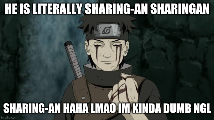sharing-an sharingan | HE IS LITERALLY SHARING-AN SHARINGAN; SHARING-AN HAHA LMAO IM KINDA DUMB NGL | image tagged in shisui dead | made w/ Imgflip meme maker