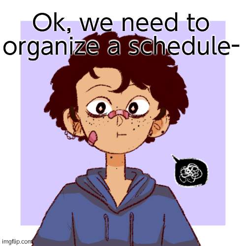Whos already started class- | Ok, we need to organize a schedule- | image tagged in idk | made w/ Imgflip meme maker