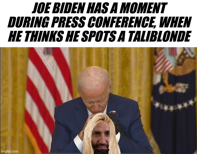 Tali-blondes have more fun, under Joe Biden | JOE BIDEN HAS A MOMENT DURING PRESS CONFERENCE, WHEN HE THINKS HE SPOTS A TALIBLONDE | image tagged in joe biden,creepy joe biden,taliban,afghanistan,political humor,funny memes | made w/ Imgflip meme maker