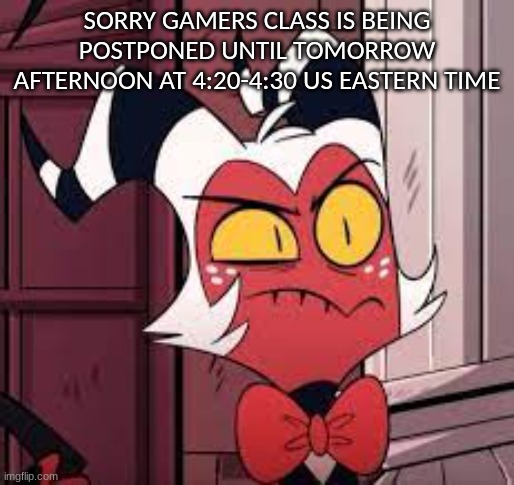 SORRY GAMERS CLASS IS BEING POSTPONED UNTIL TOMORROW AFTERNOON AT 4:20-4:30 US EASTERN TIME | made w/ Imgflip meme maker
