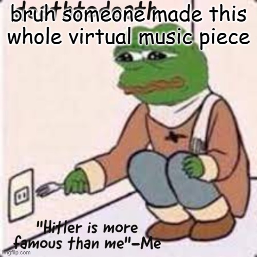 deathtodeath template | bruh someone made this whole virtual music piece | image tagged in deathtodeath template | made w/ Imgflip meme maker