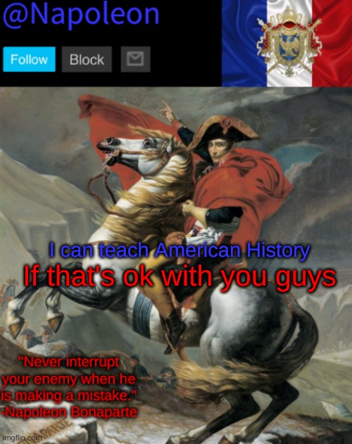 I can teach American History; If that's ok with you guys | image tagged in napoleon's napoleon crossing the alps announcement template | made w/ Imgflip meme maker